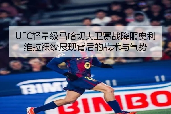 UFC轻量级马哈切夫卫冕战降服奥利维拉裸绞展现背后的战术与气势